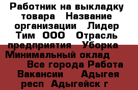 Работник на выкладку товара › Название организации ­ Лидер Тим, ООО › Отрасль предприятия ­ Уборка › Минимальный оклад ­ 28 200 - Все города Работа » Вакансии   . Адыгея респ.,Адыгейск г.